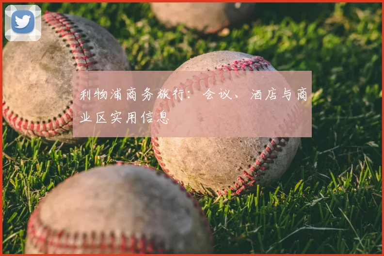 利物浦商务旅行：会议、酒店与商业区实用信息