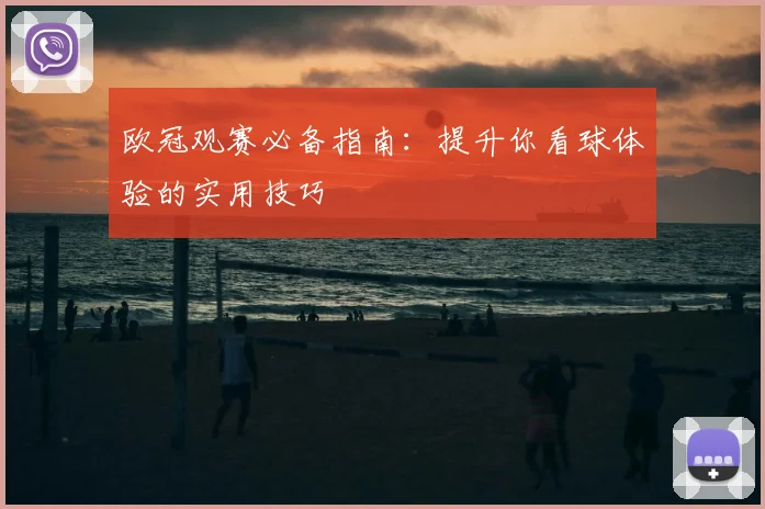 欧冠观赛必备指南:提升你看球体验的实用技巧