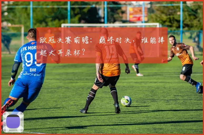 欧冠决赛前瞻：巅峰对决，谁能捧起大耳朵杯？