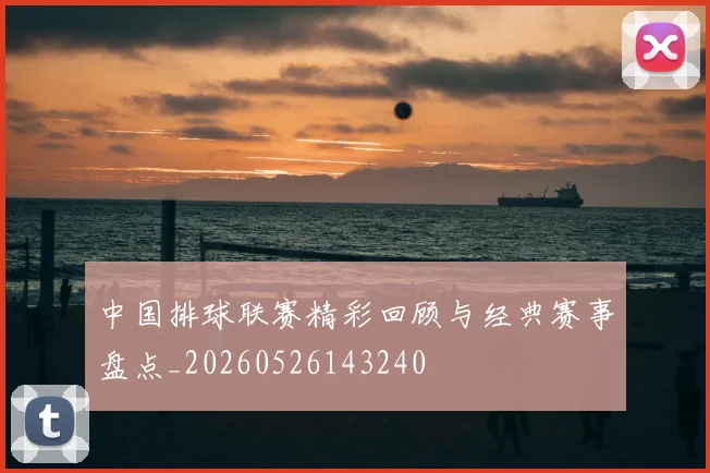 中国排球联赛精彩回顾与经典赛事盘点_20260526143240