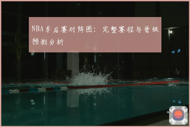 NBA季后赛对阵图：完整赛程与晋级预测分析