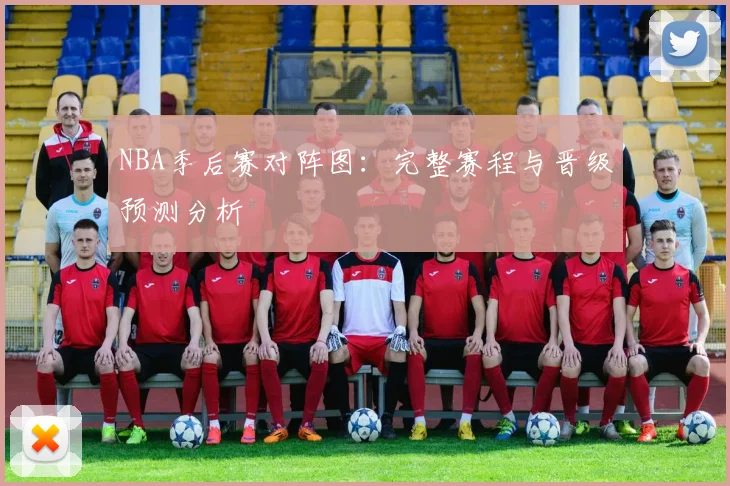 NBA季后赛对阵图：完整赛程与晋级预测分析