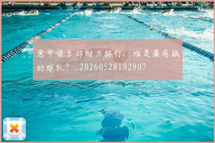 意甲俱乐部财力排行：谁是最有钱的球队？_20260528192907