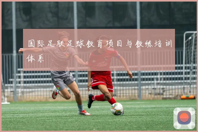 国际足联足球教育项目与教练培训体系