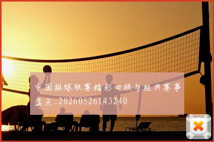 中国排球联赛精彩回顾与经典赛事盘点_20260526143240