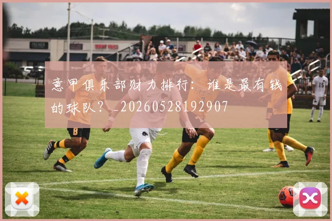 意甲俱乐部财力排行：谁是最有钱的球队？_20260528192907