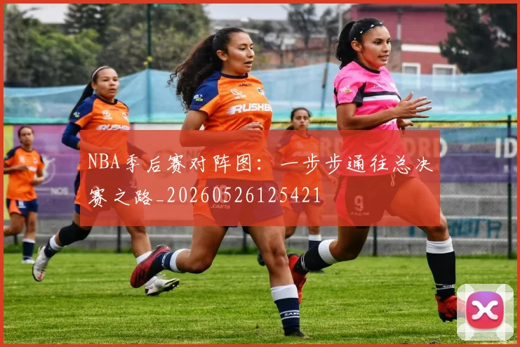 NBA季后赛对阵图：一步步通往总决赛之路_20260526125421
