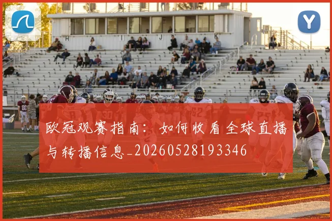 欧冠观赛指南：如何收看全球直播与转播信息_20260528193346