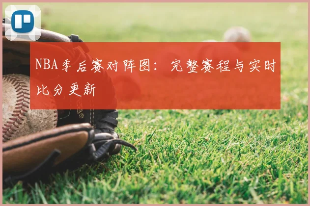 NBA季后赛对阵图：完整赛程与实时比分更新