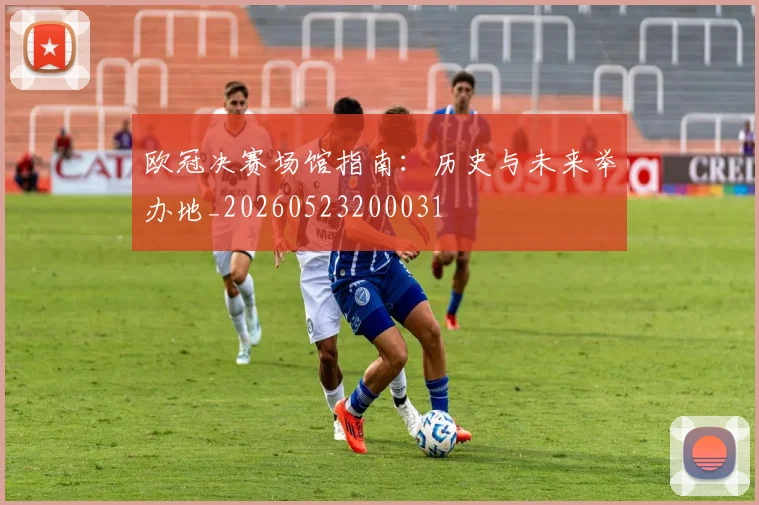 欧冠决赛场馆指南：历史与未来举办地_20260523200031
