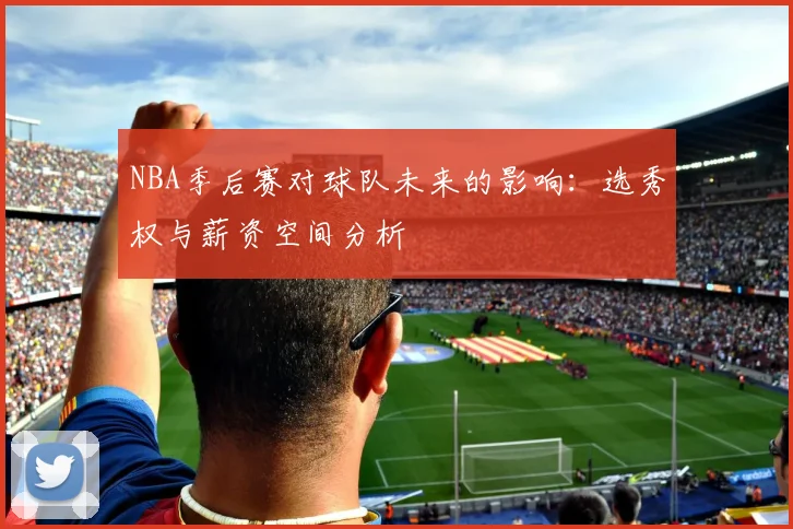 NBA季后赛对球队未来的影响：选秀权与薪资空间分析