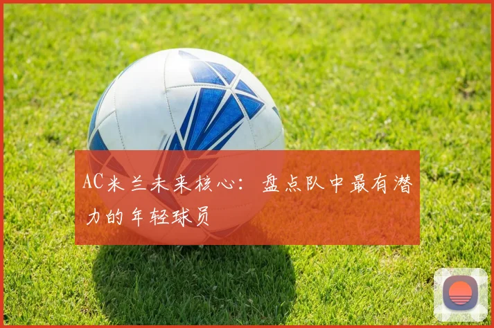 AC米兰未来核心：盘点队中最有潜力的年轻球员