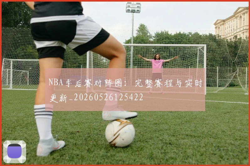 NBA季后赛对阵图：完整赛程与实时更新_20260526125422