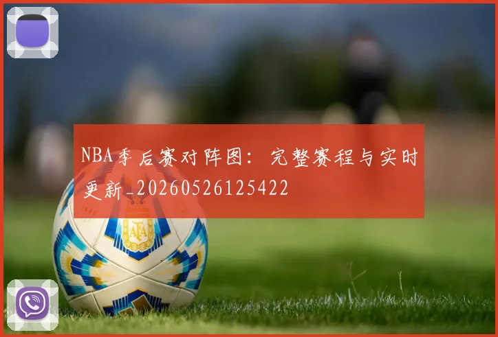NBA季后赛对阵图：完整赛程与实时更新_20260526125422