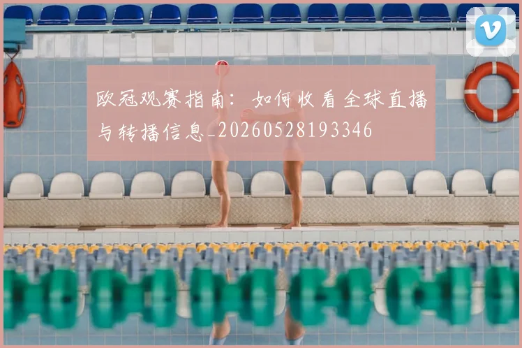 欧冠观赛指南：如何收看全球直播与转播信息_20260528193346